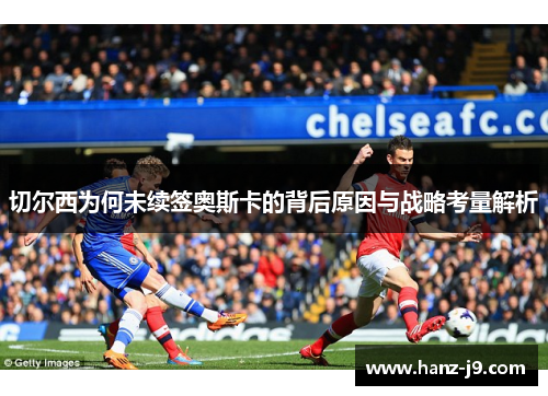 切尔西为何未续签奥斯卡的背后原因与战略考量解析