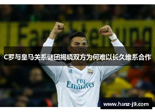 C罗与皇马关系谜团揭晓双方为何难以长久维系合作