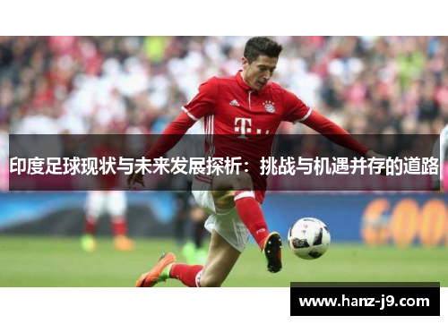印度足球现状与未来发展探析：挑战与机遇并存的道路