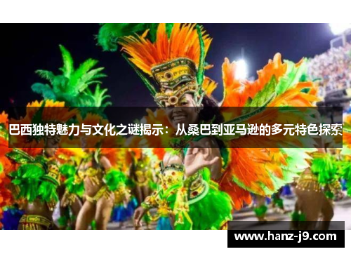 巴西独特魅力与文化之谜揭示：从桑巴到亚马逊的多元特色探索