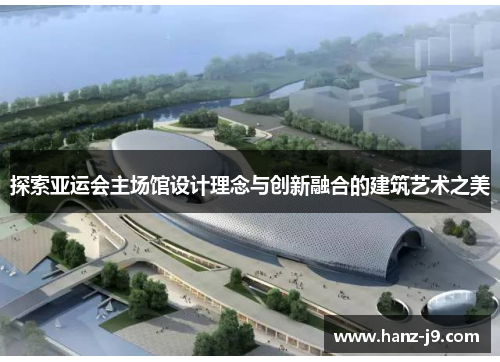 探索亚运会主场馆设计理念与创新融合的建筑艺术之美