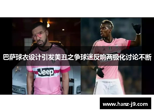 巴萨球衣设计引发美丑之争球迷反响两极化讨论不断