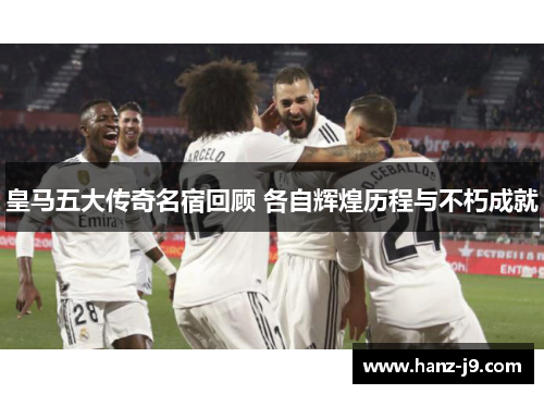 皇马五大传奇名宿回顾 各自辉煌历程与不朽成就