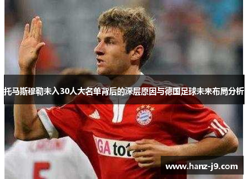 托马斯穆勒未入30人大名单背后的深层原因与德国足球未来布局分析