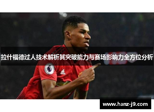 拉什福德过人技术解析其突破能力与赛场影响力全方位分析