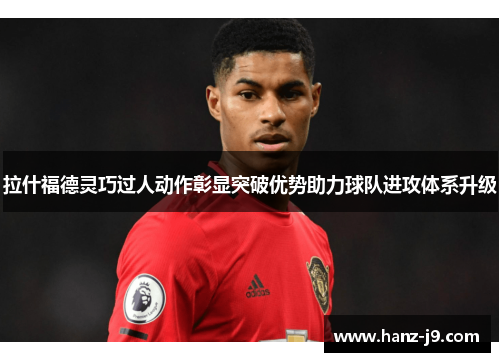 拉什福德灵巧过人动作彰显突破优势助力球队进攻体系升级
