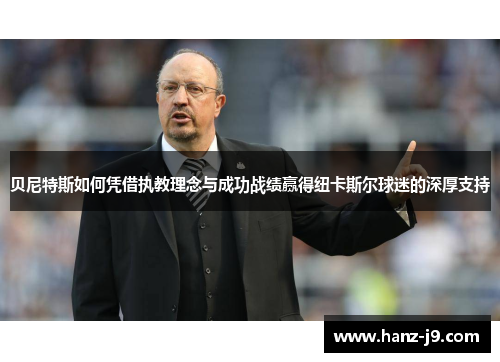 贝尼特斯如何凭借执教理念与成功战绩赢得纽卡斯尔球迷的深厚支持