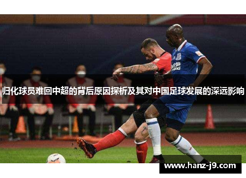 归化球员难回中超的背后原因探析及其对中国足球发展的深远影响