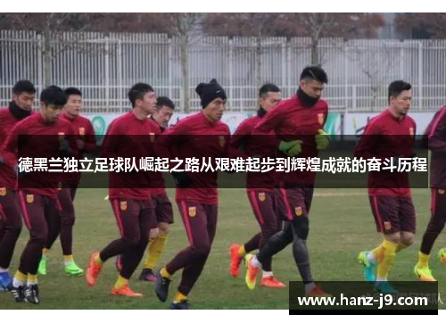 德黑兰独立足球队崛起之路从艰难起步到辉煌成就的奋斗历程