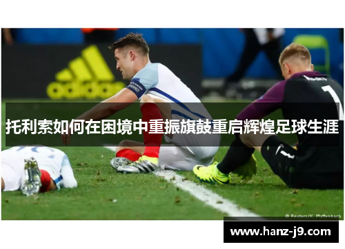 托利索如何在困境中重振旗鼓重启辉煌足球生涯