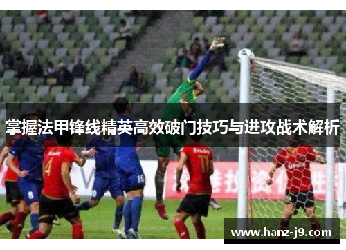 掌握法甲锋线精英高效破门技巧与进攻战术解析