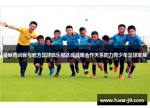 曼联青训营与地方足球俱乐部达成战略合作关系助力青少年足球发展