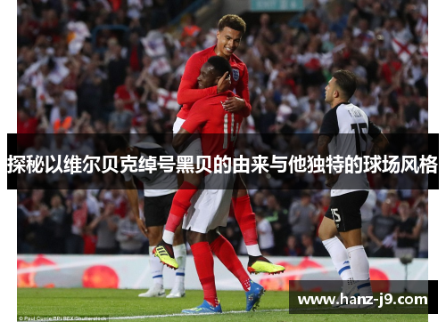 探秘以维尔贝克绰号黑贝的由来与他独特的球场风格