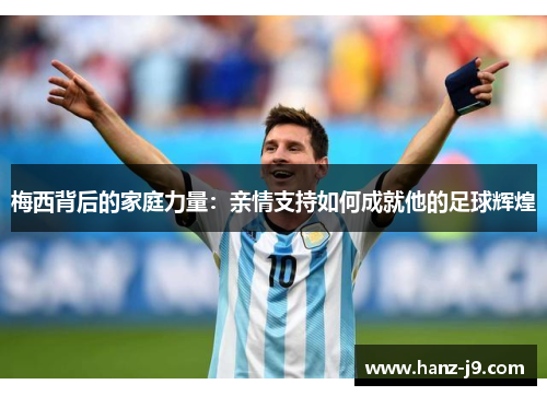 梅西背后的家庭力量：亲情支持如何成就他的足球辉煌