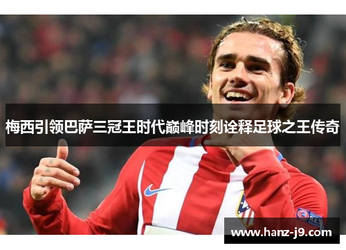 梅西引领巴萨三冠王时代巅峰时刻诠释足球之王传奇