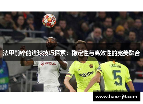 法甲前锋的进球技巧探索：稳定性与高效性的完美融合