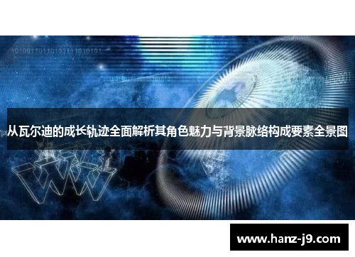 从瓦尔迪的成长轨迹全面解析其角色魅力与背景脉络构成要素全景图