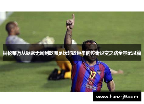 揭秘莱万从默默无闻到欧洲足坛超级巨星的传奇蜕变之路全景纪录篇