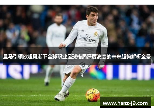 皇马引领欧超风潮下全球职业足球格局深度演变的未来趋势解析全景