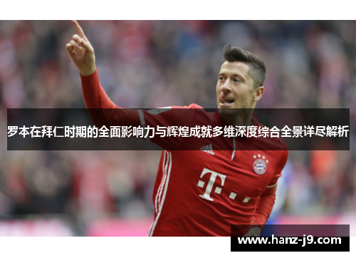 罗本在拜仁时期的全面影响力与辉煌成就多维深度综合全景详尽解析