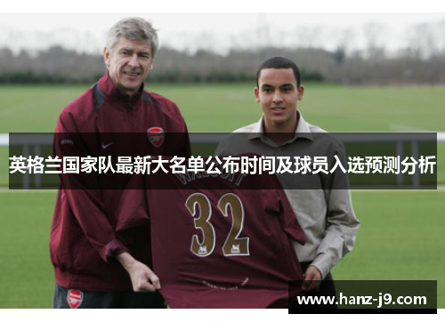 英格兰国家队最新大名单公布时间及球员入选预测分析