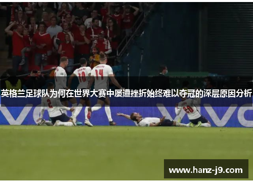 英格兰足球队为何在世界大赛中屡遭挫折始终难以夺冠的深层原因分析