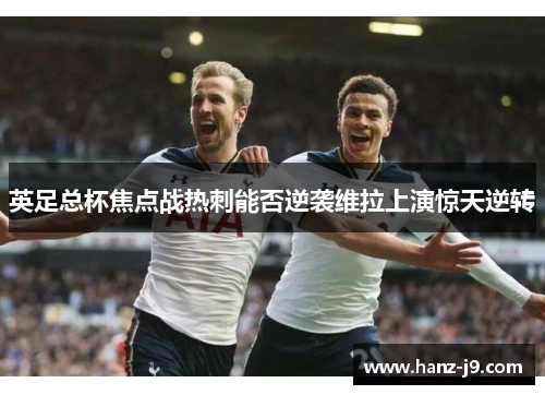 英足总杯焦点战热刺能否逆袭维拉上演惊天逆转