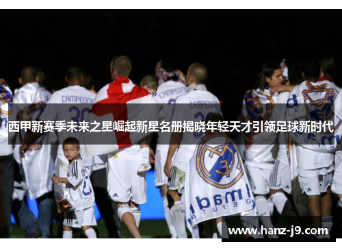 西甲新赛季未来之星崛起新星名册揭晓年轻天才引领足球新时代