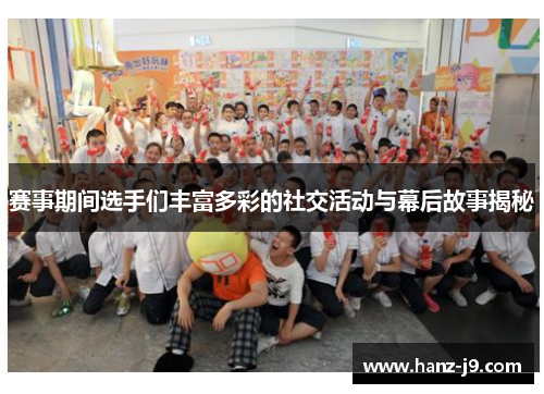 赛事期间选手们丰富多彩的社交活动与幕后故事揭秘