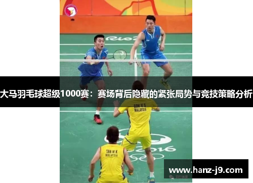 大马羽毛球超级1000赛：赛场背后隐藏的紧张局势与竞技策略分析