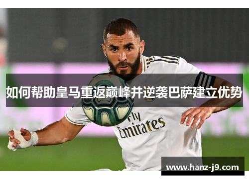 如何帮助皇马重返巅峰并逆袭巴萨建立优势