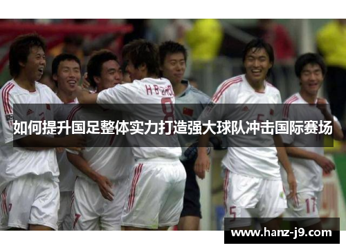 如何提升国足整体实力打造强大球队冲击国际赛场