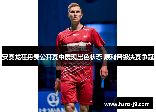 安赛龙在丹麦公开赛中展现出色状态 顺利晋级决赛争冠