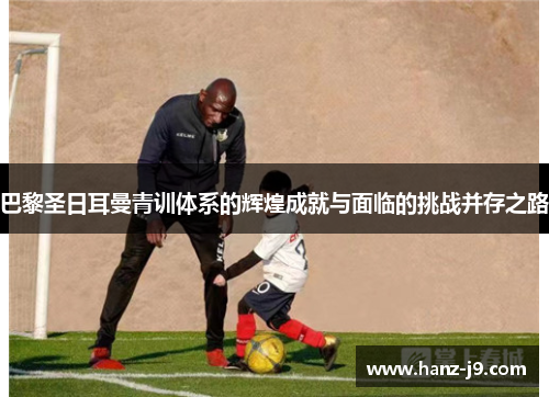 巴黎圣日耳曼青训体系的辉煌成就与面临的挑战并存之路