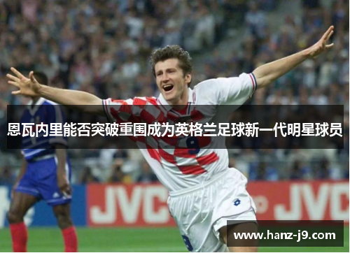 恩瓦内里能否突破重围成为英格兰足球新一代明星球员