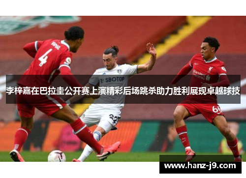 李梓嘉在巴拉圭公开赛上演精彩后场跳杀助力胜利展现卓越球技