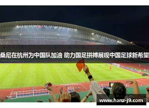 桑尼在杭州为中国队加油 助力国足拼搏展现中国足球新希望