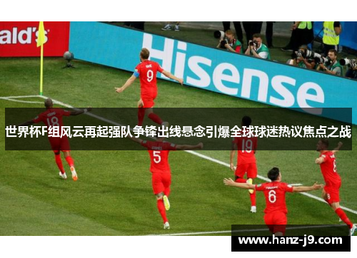 世界杯F组风云再起强队争锋出线悬念引爆全球球迷热议焦点之战