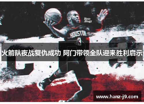 火箭队夜战复仇成功 阿门带领全队迎来胜利启示