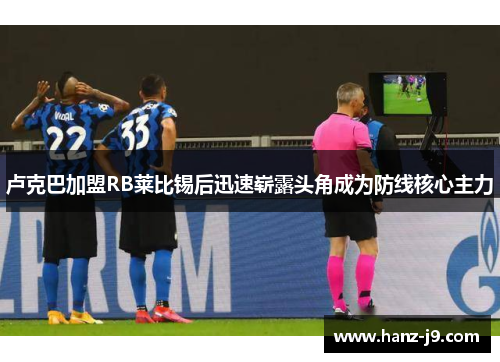 卢克巴加盟RB莱比锡后迅速崭露头角成为防线核心主力