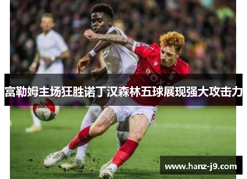 富勒姆主场狂胜诺丁汉森林五球展现强大攻击力