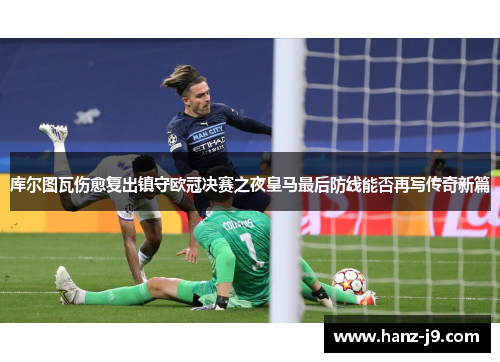 库尔图瓦伤愈复出镇守欧冠决赛之夜皇马最后防线能否再写传奇新篇
