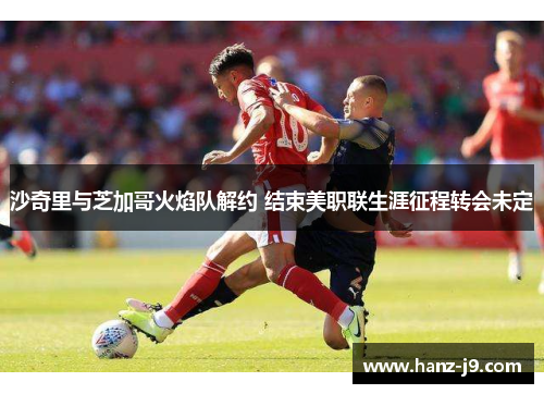 沙奇里与芝加哥火焰队解约 结束美职联生涯征程转会未定