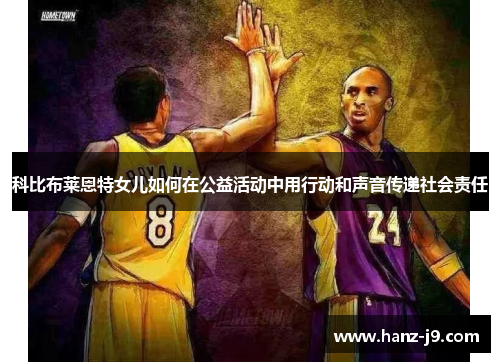 科比布莱恩特女儿如何在公益活动中用行动和声音传递社会责任