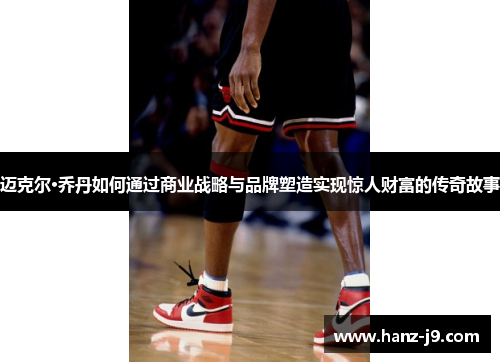 迈克尔·乔丹如何通过商业战略与品牌塑造实现惊人财富的传奇故事
